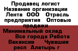 Продавец-логист › Название организации ­ Лента, ООО › Отрасль предприятия ­ Оптовые продажи › Минимальный оклад ­ 29 000 - Все города Работа » Вакансии   . Чувашия респ.,Алатырь г.